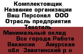 Комплектовщик › Название организации ­ Ваш Персонал, ООО › Отрасль предприятия ­ Текстиль › Минимальный оклад ­ 25 000 - Все города Работа » Вакансии   . Амурская обл.,Завитинский р-н